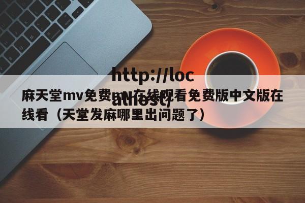 麻天堂mv免费mv在线观看免费版中文版在线看（天堂发麻哪里出问题了）