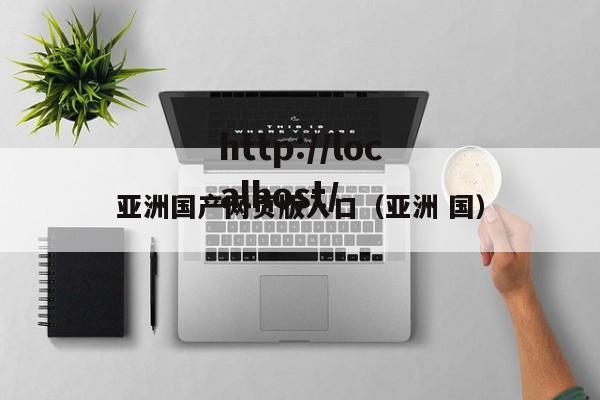 亚洲国产网页版入口（亚洲 国）